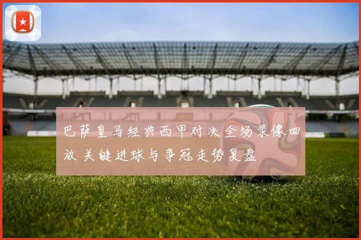 巴萨皇马经典西甲对决全场录像回放 关键进球与争冠走势复盘