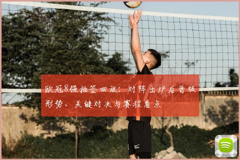 欧冠8强抽签回放:对阵出炉后晋级形势、关键对决与赛程看点