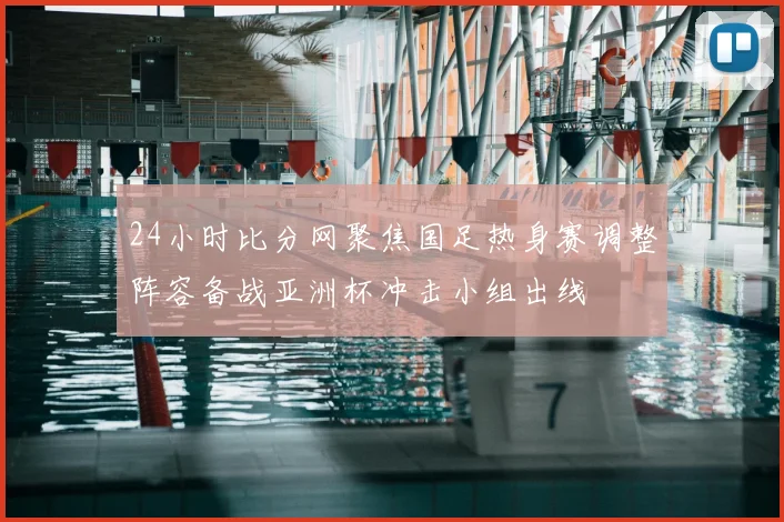 24小时比分网聚焦国足热身赛调整阵容备战亚洲杯冲击小组出线