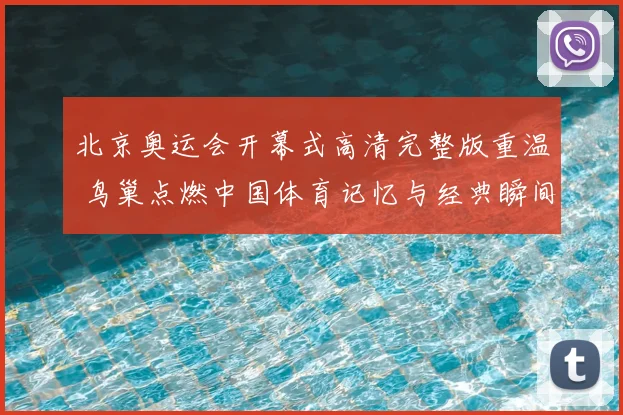 北京奥运会开幕式高清完整版重温 鸟巢点燃中国体育记忆与经典瞬间