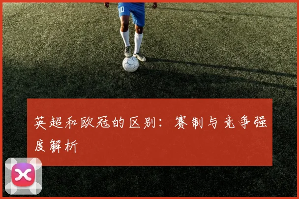 英超和欧冠的区别:赛制与竞争强度解析