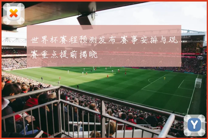 世界杯赛程预测发布 赛事安排与观赛重点提前揭晓