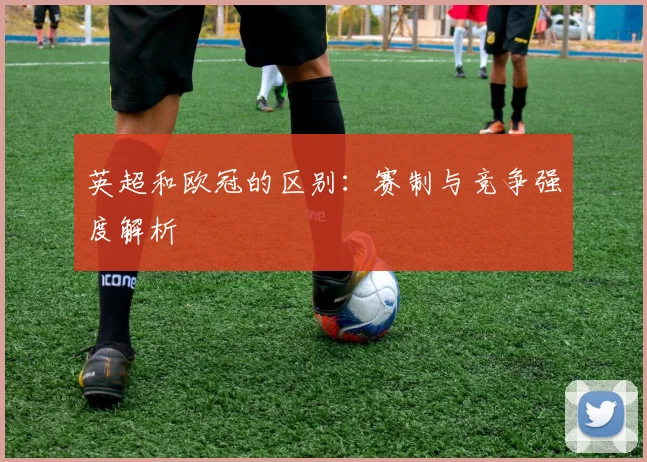 英超和欧冠的区别:赛制与竞争强度解析