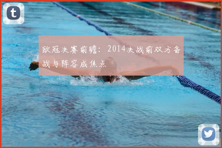 欧冠决赛前瞻:2014决战前双方备战与阵容成焦点