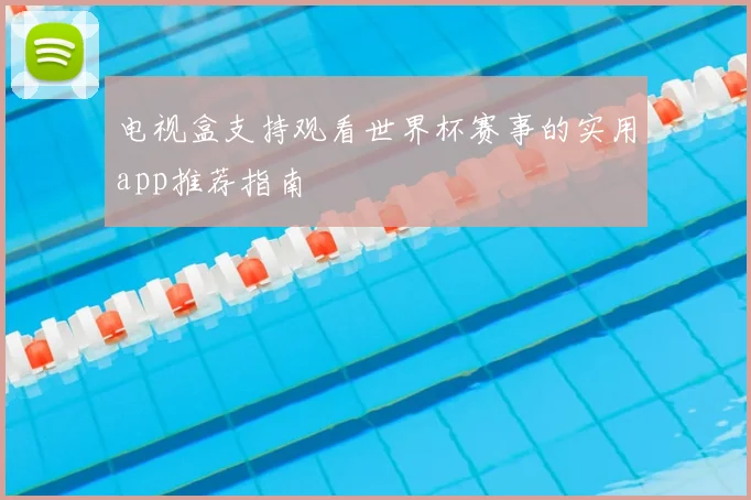 电视盒支持观看世界杯赛事的实用app推荐指南