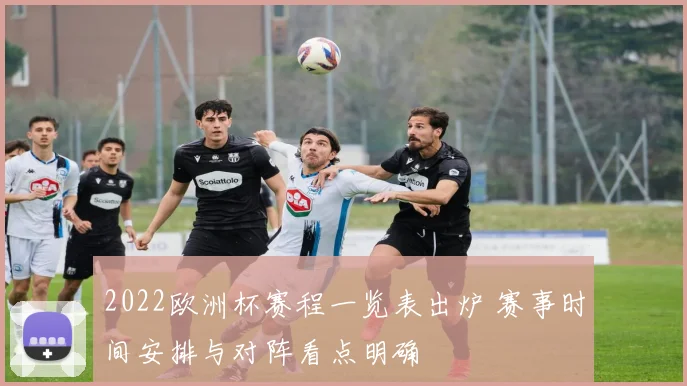 2022欧洲杯赛程一览表出炉 赛事时间安排与对阵看点明确