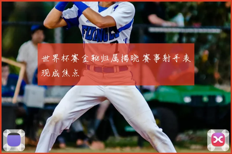 世界杯赛金靴归属揭晓 赛事射手表现成焦点