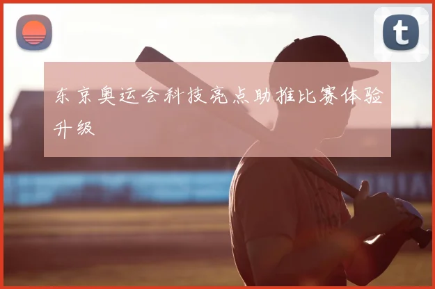 东京奥运会科技亮点助推比赛体验升级