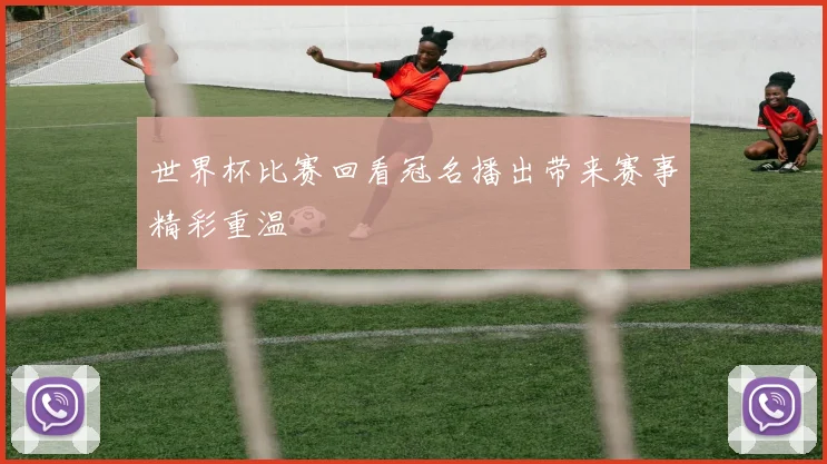 世界杯比赛回看冠名播出带来赛事精彩重温