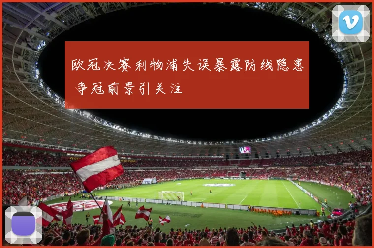 欧冠决赛利物浦失误暴露防线隐患 争冠前景引关注