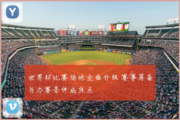 世界杯比赛场地全面升级 赛事筹备与办赛条件成焦点