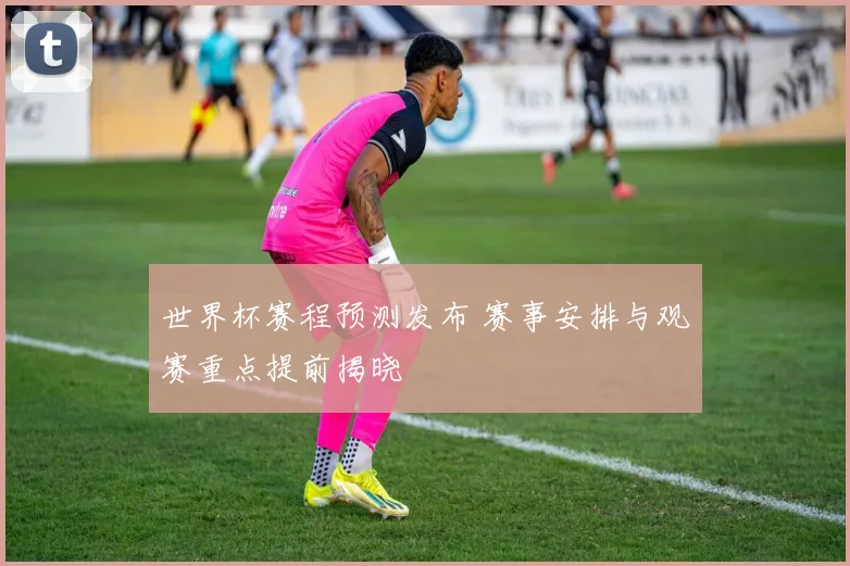 世界杯赛程预测发布 赛事安排与观赛重点提前揭晓