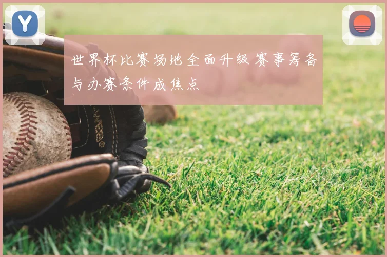 世界杯比赛场地全面升级 赛事筹备与办赛条件成焦点