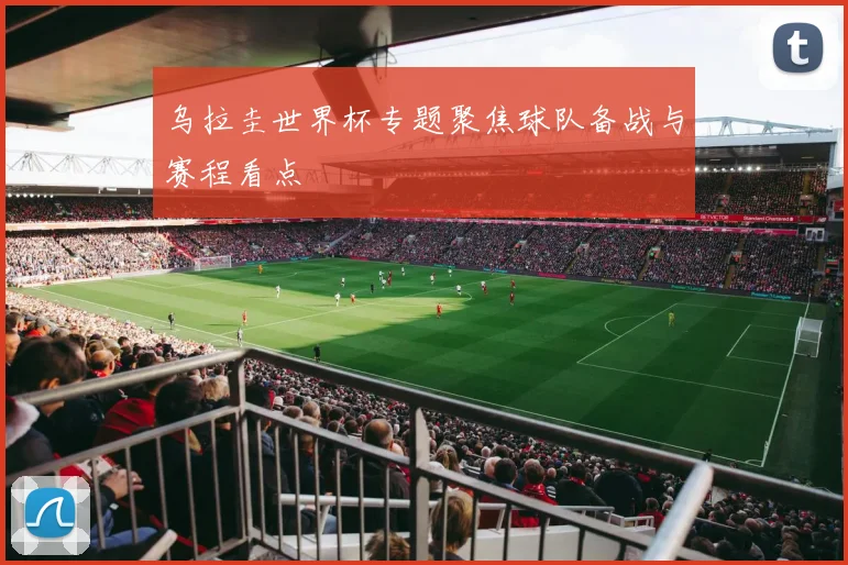 乌拉圭世界杯专题聚焦球队备战与赛程看点