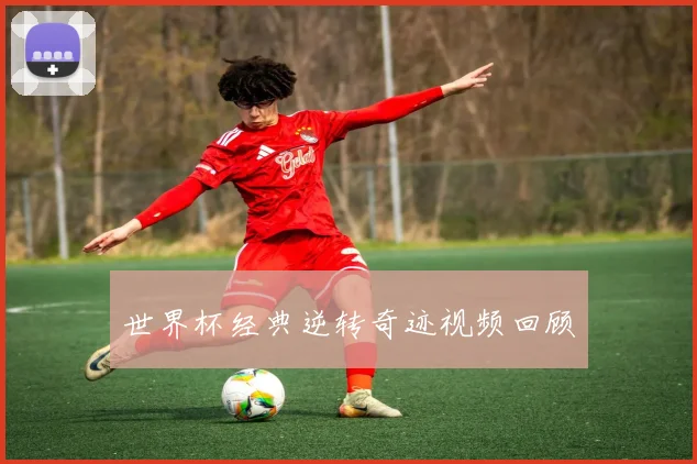 世界杯经典逆转奇迹视频回顾