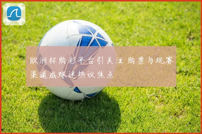 欧洲杯购彩平台引关注 购票与观赛渠道成球迷热议焦点